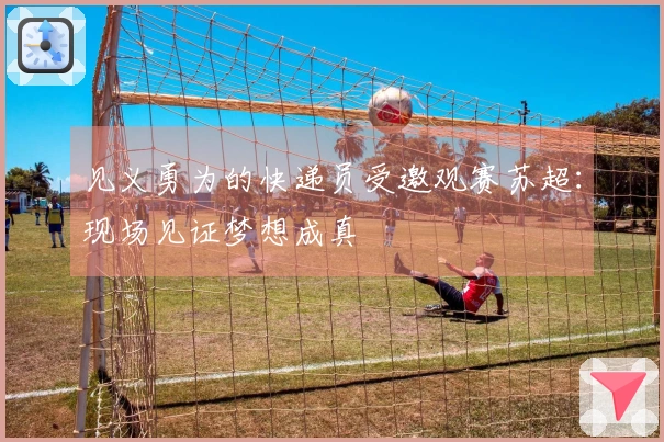 见义勇为的快递员受邀观赛苏超：现场见证梦想成真